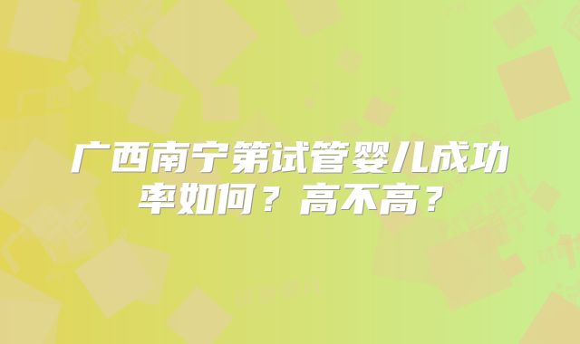 广西南宁第试管婴儿成功率如何？高不高？