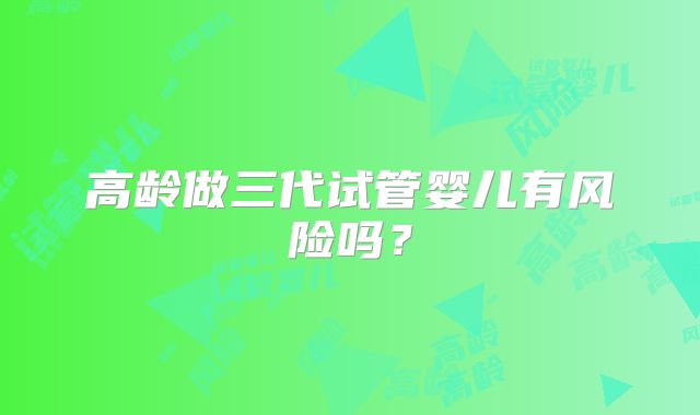 高龄做三代试管婴儿有风险吗？