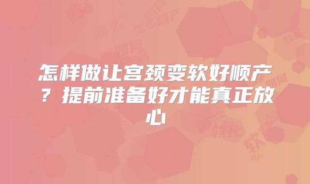 怎样做让宫颈变软好顺产?提前准备好才能真正放心