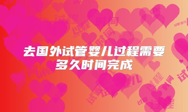 去国外试管婴儿过程需要多久时间完成