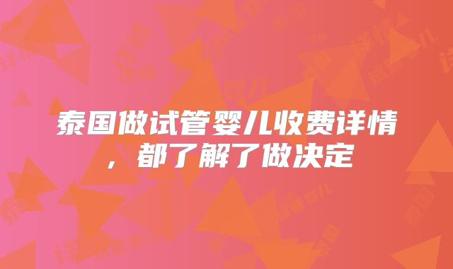 泰国做试管婴儿收费详情,都了解了做决定
