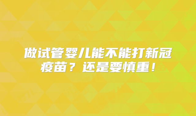 做试管婴儿能不能打新冠疫苗?还是要慎重!