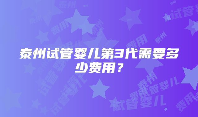 泰州试管婴儿第3代需要多少费用？