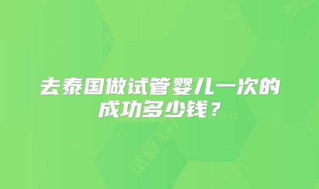 去泰国做试管婴儿一次的成功多少钱？