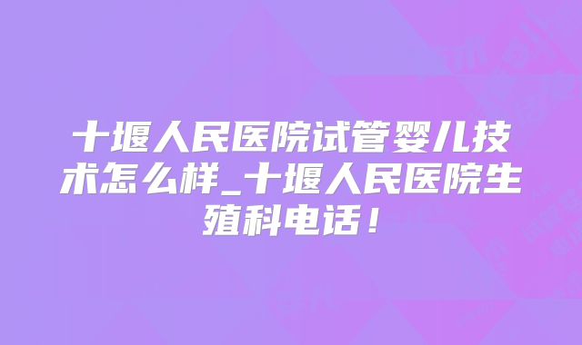 十堰人民医院试管婴儿技术怎么样_十堰人民医院生殖科电话!