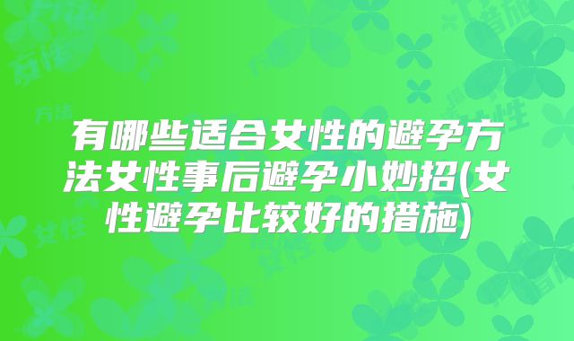 有哪些适合女性的避孕方法女性事后避孕小妙招(女性避孕比较好的措施)