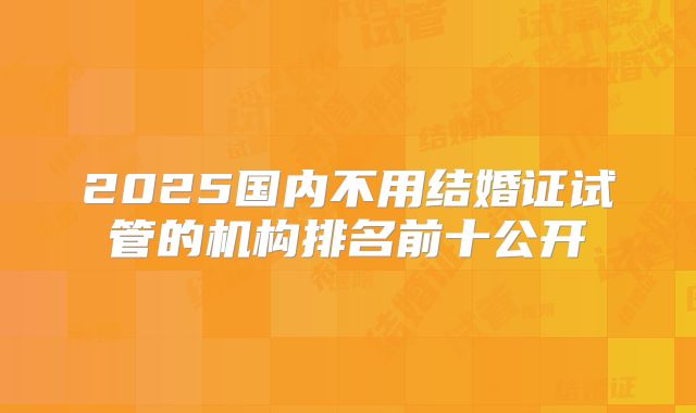 2025国内不用结婚证试管的机构排名前十公开