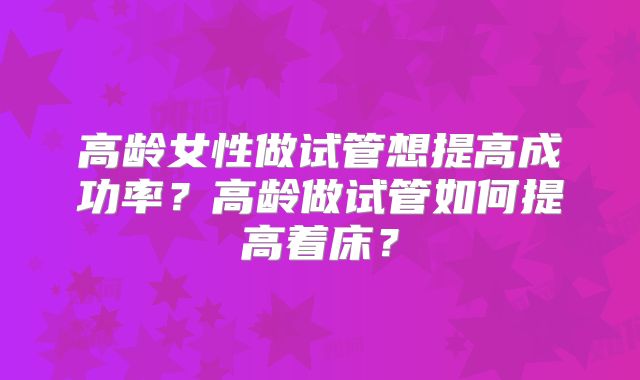 高龄女性做试管想提高成功率?高龄做试管如何提高着床?