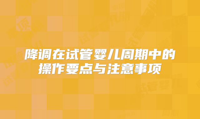 降调在试管婴儿周期中的操作要点与注意事项
