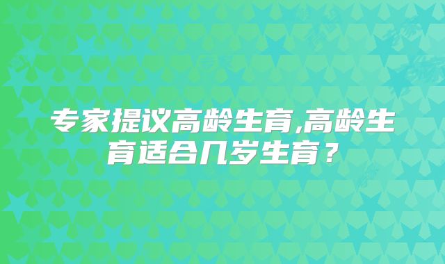 专家提议高龄生育,高龄生育适合几岁生育？