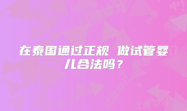在泰国通过正规 做试管婴儿合法吗?