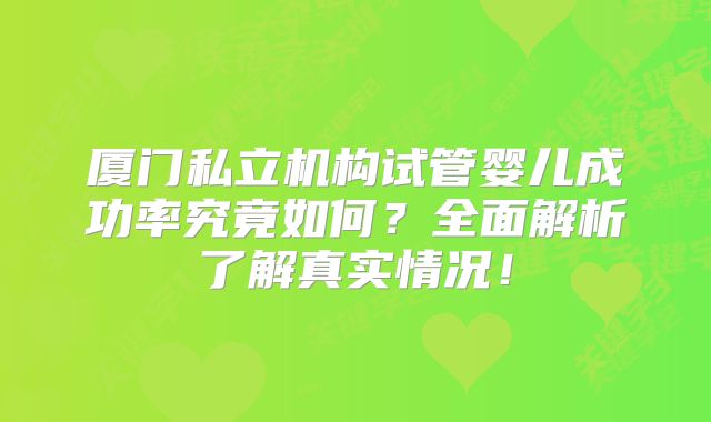 厦门私立机构试管婴儿成功率究竟如何？全面解析了解真实情况！