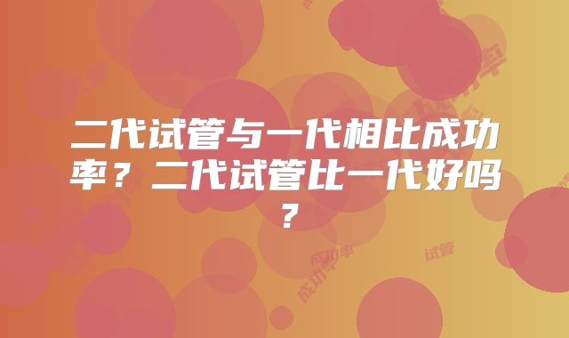 二代试管与一代相比成功率？二代试管比一代好吗？