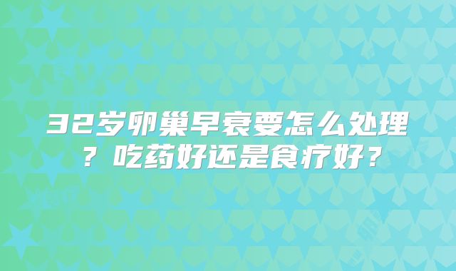 32岁卵巢早衰要怎么处理？吃药好还是食疗好？