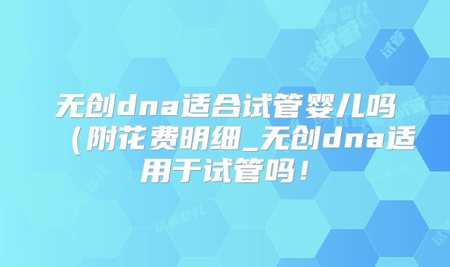 无创dna适合试管婴儿吗（附花费明细_无创dna适用于试管吗！