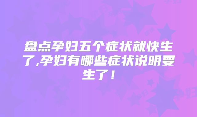 盘点孕妇五个症状就快生了,孕妇有哪些症状说明要生了!