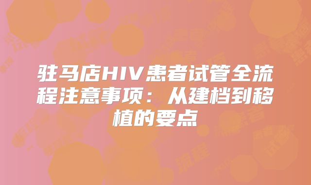 驻马店HIV患者试管全流程注意事项:从建档到移植的要点