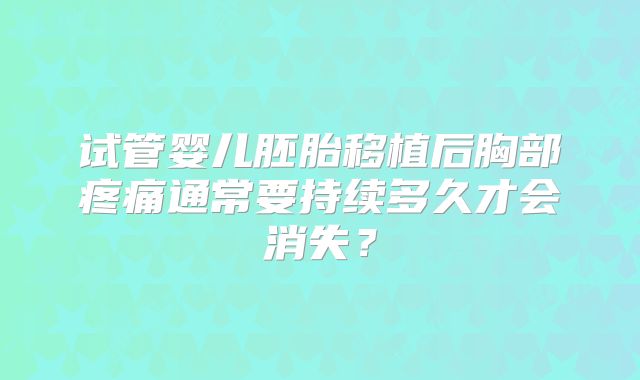 试管婴儿胚胎移植后胸部疼痛通常要持续多久才会消失?
