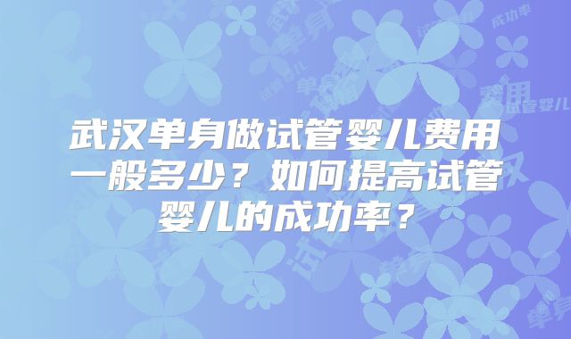 武汉单身做试管婴儿费用一般多少？如何提高试管婴儿的成功率？