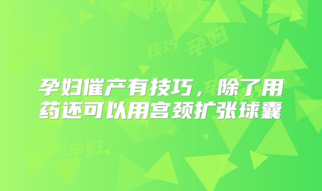 孕妇催产有技巧，除了用药还可以用宫颈扩张球囊