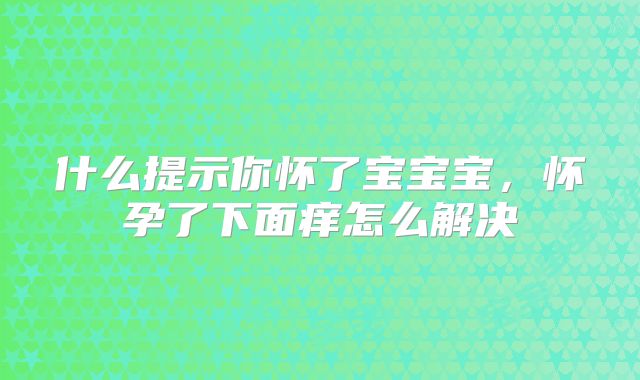 什么提示你怀了宝宝宝，怀孕了下面痒怎么解决