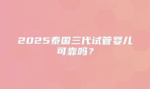 2025泰国三代试管婴儿可靠吗？