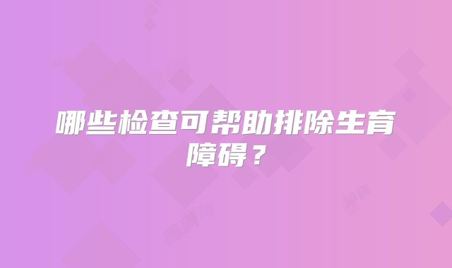 哪些检查可帮助排除生育障碍?