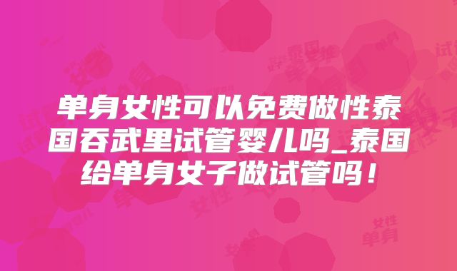单身女性可以免费做性泰国吞武里试管婴儿吗_泰国给单身女子做试管吗！