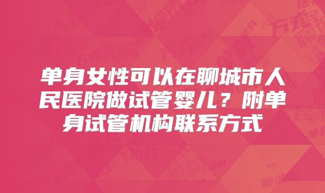 单身女性可以在聊城市人民医院做试管婴儿？附单身试管机构联系方式