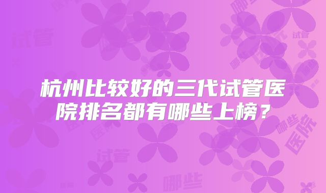 杭州比较好的三代试管医院排名都有哪些上榜？