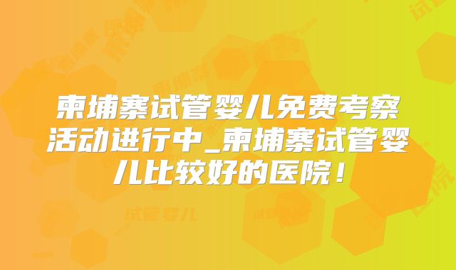 柬埔寨试管婴儿免费考察活动进行中_柬埔寨试管婴儿比较好的医院！