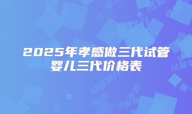 2025年孝感做三代试管婴儿三代价格表