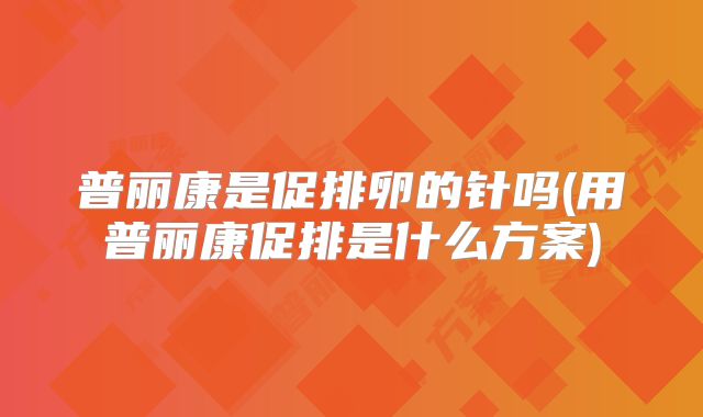 普丽康是促排卵的针吗(用普丽康促排是什么方案)