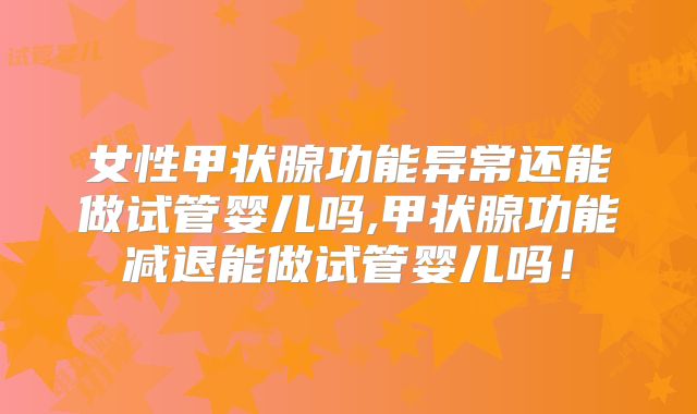 女性甲状腺功能异常还能做试管婴儿吗,甲状腺功能减退能做试管婴儿吗!
