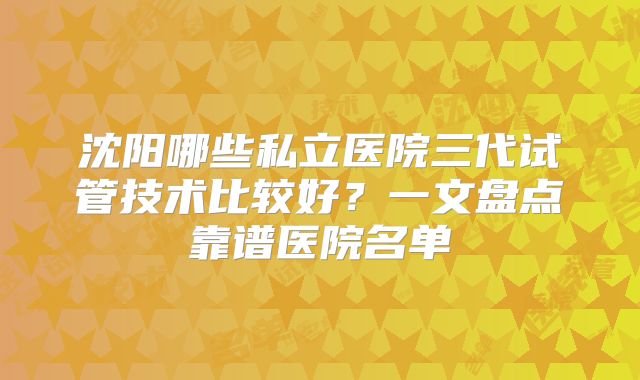 沈阳哪些私立医院三代试管技术比较好？一文盘点靠谱医院名单
