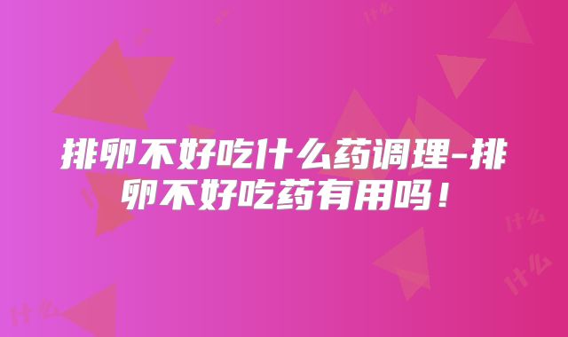 排卵不好吃什么药调理-排卵不好吃药有用吗！
