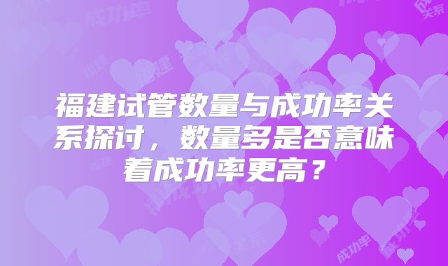福建试管数量与成功率关系探讨，数量多是否意味着成功率更高？