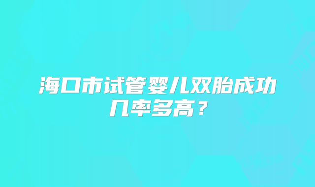 海口市试管婴儿双胎成功几率多高？