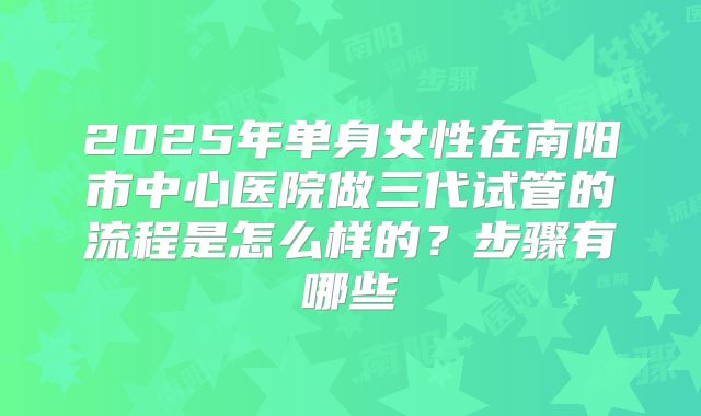 2025年单身女性在南阳市中心医院做三代试管的流程是怎么样的？步骤有哪些