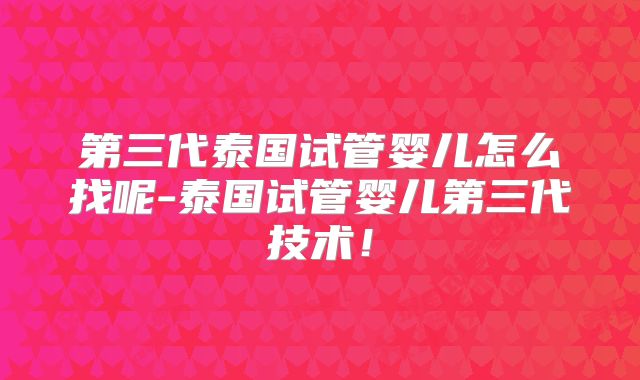 第三代泰国试管婴儿怎么找呢-泰国试管婴儿第三代技术！