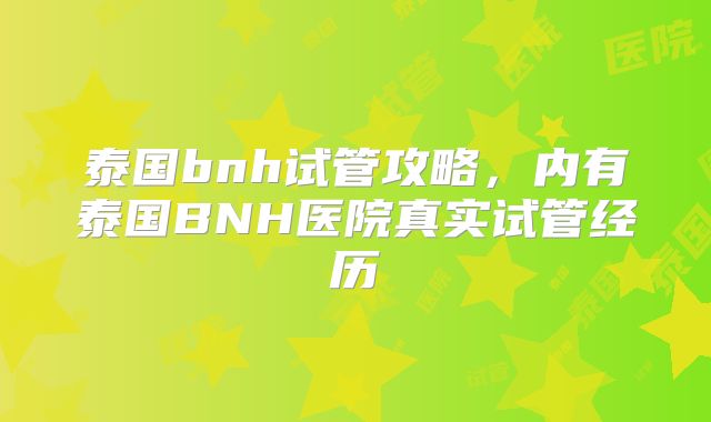 泰国bnh试管攻略,内有泰国BNH医院真实试管经历