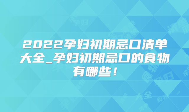 2022孕妇初期忌口清单大全_孕妇初期忌口的食物有哪些!