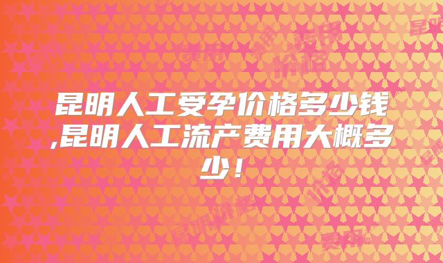 昆明人工受孕价格多少钱,昆明人工流产费用大概多少!