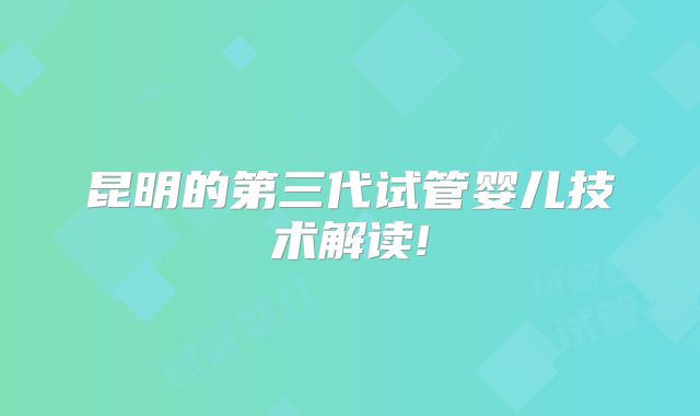 昆明的第三代试管婴儿技术解读!