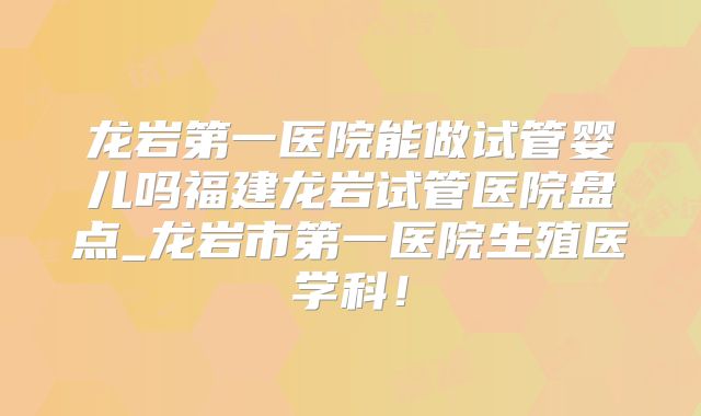 龙岩第一医院能做试管婴儿吗福建龙岩试管医院盘点_龙岩市第一医院生殖医学科!