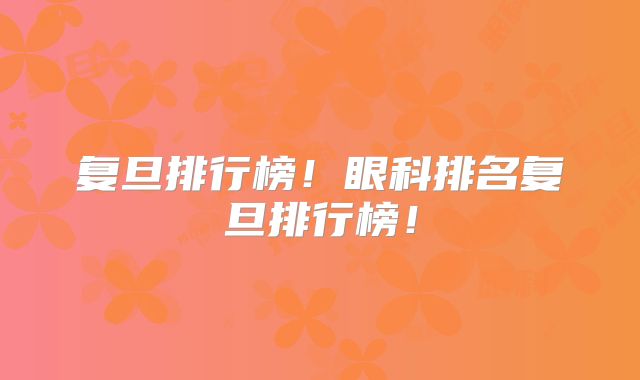 复旦排行榜!眼科排名复旦排行榜!