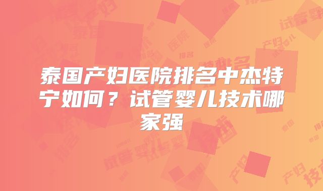 泰国产妇医院排名中杰特宁如何？试管婴儿技术哪家强