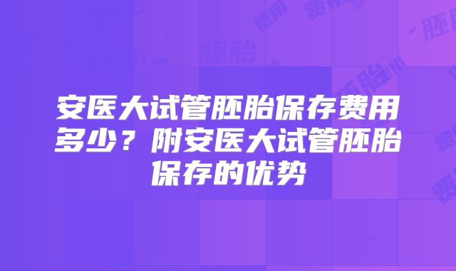 安医大试管胚胎保存费用多少?附安医大试管胚胎保存的优势