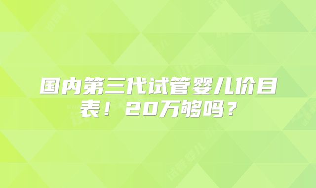 国内第三代试管婴儿价目表!20万够吗?