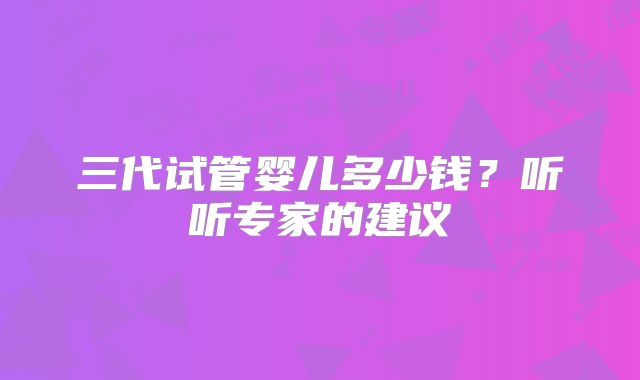 三代试管婴儿多少钱？听听专家的建议